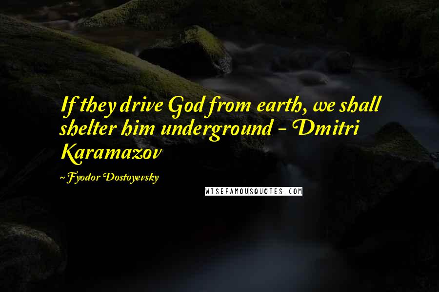 Fyodor Dostoyevsky Quotes: If they drive God from earth, we shall shelter him underground - Dmitri Karamazov