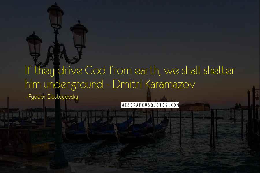 Fyodor Dostoyevsky Quotes: If they drive God from earth, we shall shelter him underground - Dmitri Karamazov