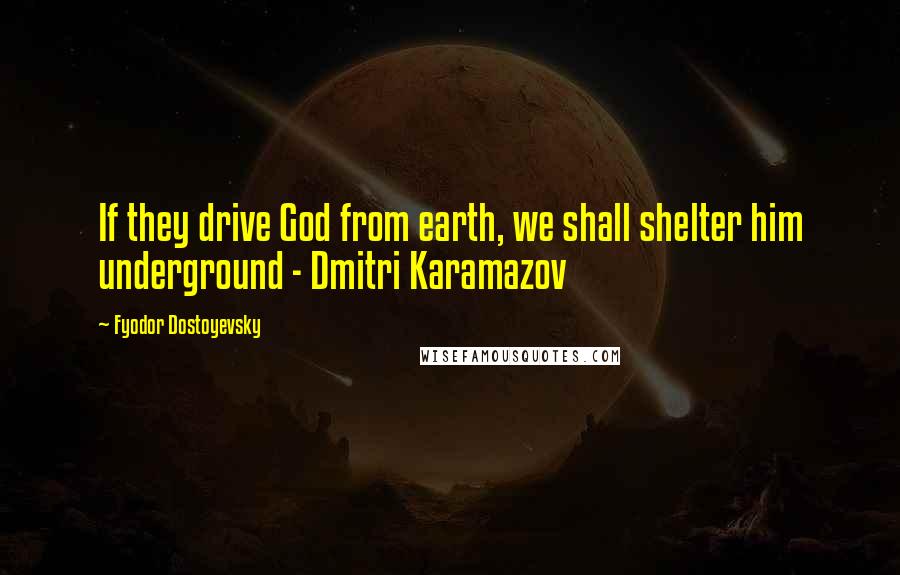 Fyodor Dostoyevsky Quotes: If they drive God from earth, we shall shelter him underground - Dmitri Karamazov