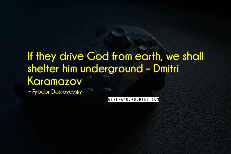 Fyodor Dostoyevsky Quotes: If they drive God from earth, we shall shelter him underground - Dmitri Karamazov