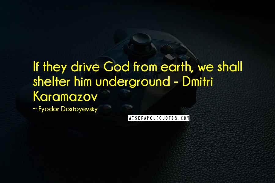 Fyodor Dostoyevsky Quotes: If they drive God from earth, we shall shelter him underground - Dmitri Karamazov