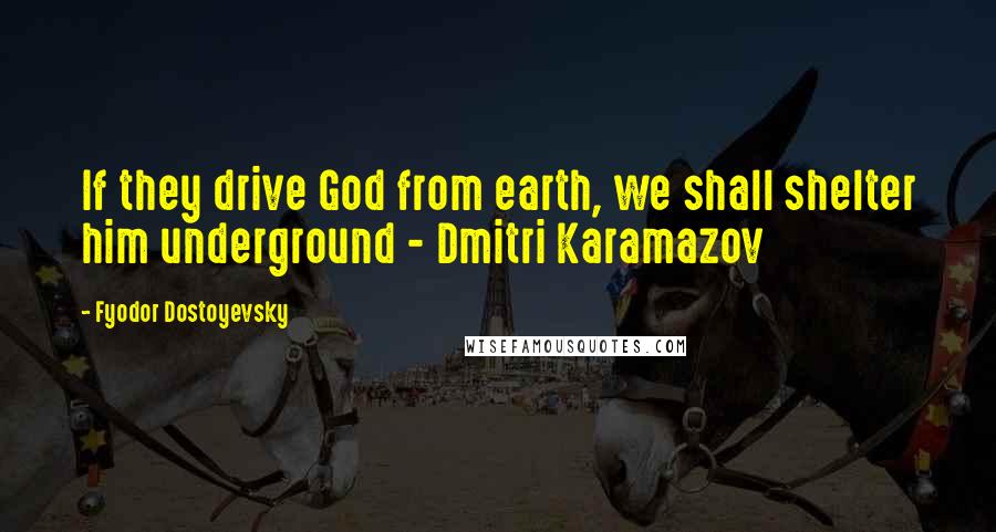 Fyodor Dostoyevsky Quotes: If they drive God from earth, we shall shelter him underground - Dmitri Karamazov