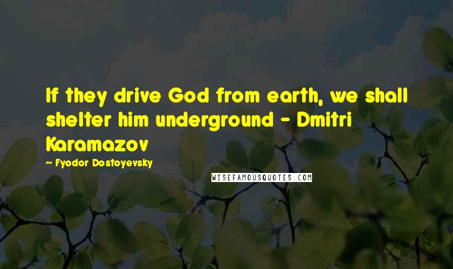 Fyodor Dostoyevsky Quotes: If they drive God from earth, we shall shelter him underground - Dmitri Karamazov