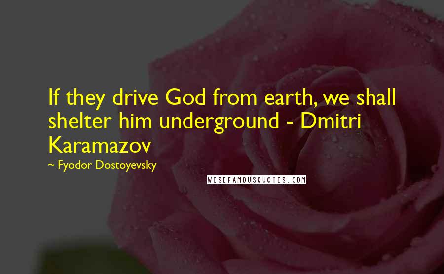 Fyodor Dostoyevsky Quotes: If they drive God from earth, we shall shelter him underground - Dmitri Karamazov