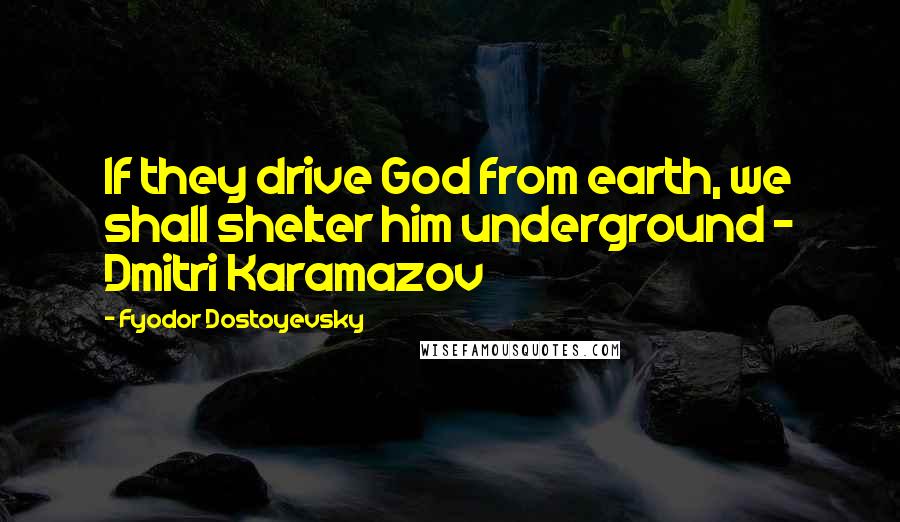 Fyodor Dostoyevsky Quotes: If they drive God from earth, we shall shelter him underground - Dmitri Karamazov