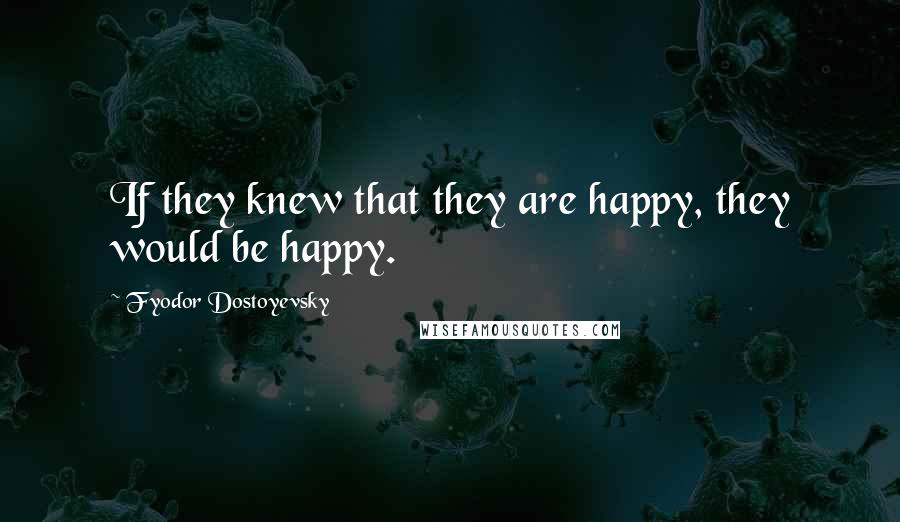 Fyodor Dostoyevsky Quotes: If they knew that they are happy, they would be happy.