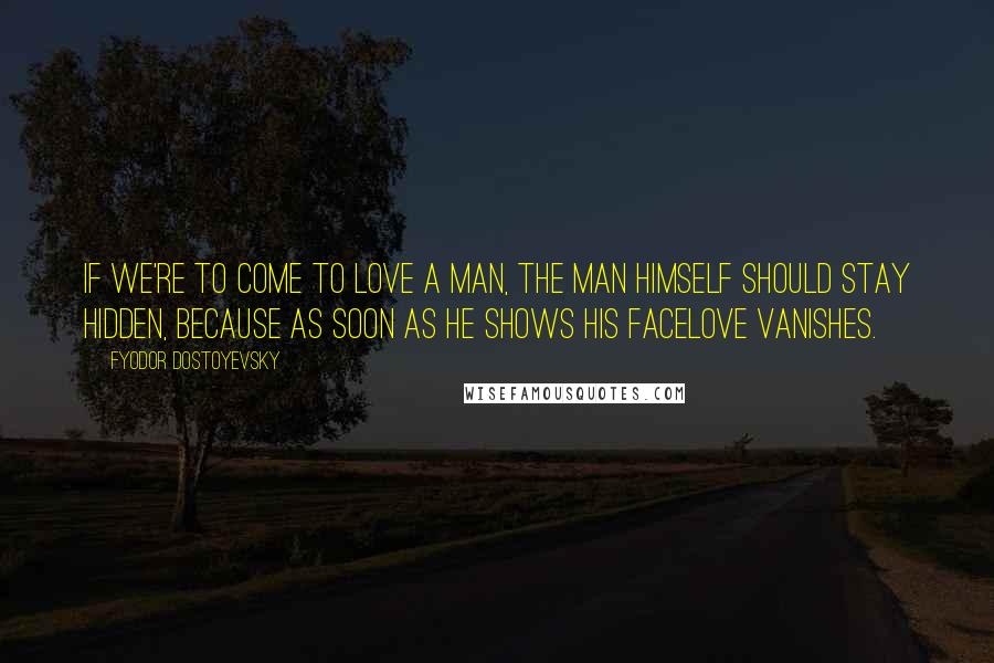 Fyodor Dostoyevsky Quotes: If we're to come to love a man, the man himself should stay hidden, because as soon as he shows his facelove vanishes.