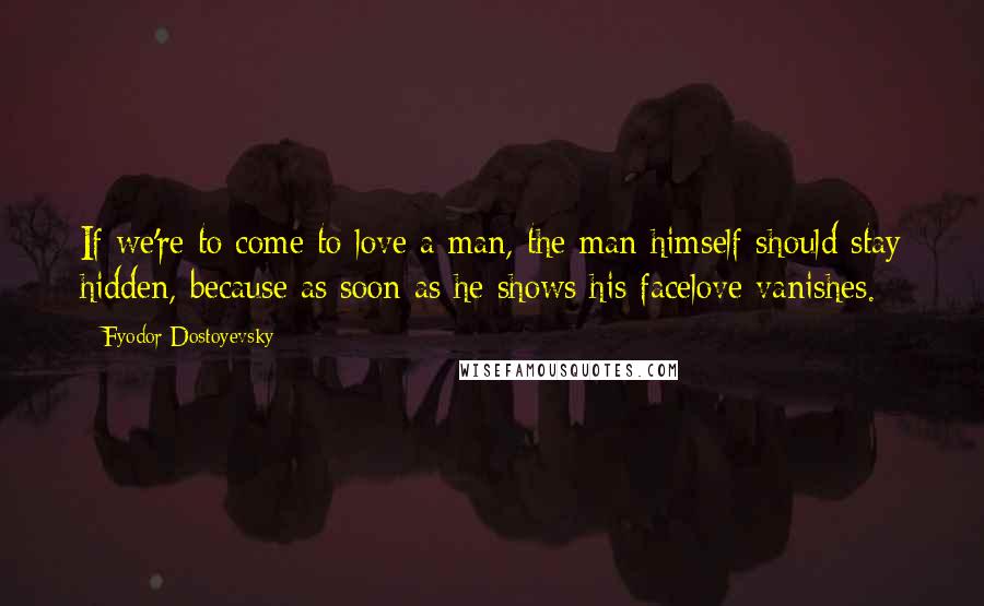 Fyodor Dostoyevsky Quotes: If we're to come to love a man, the man himself should stay hidden, because as soon as he shows his facelove vanishes.