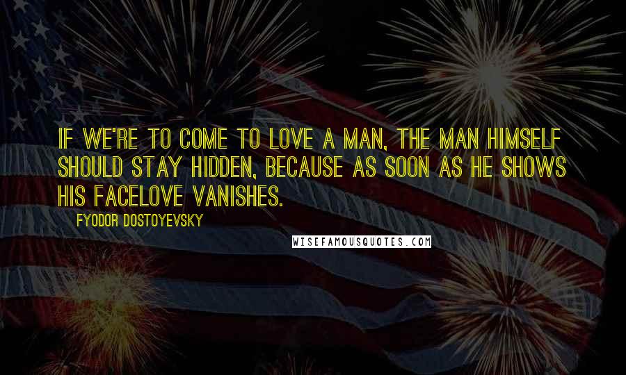 Fyodor Dostoyevsky Quotes: If we're to come to love a man, the man himself should stay hidden, because as soon as he shows his facelove vanishes.