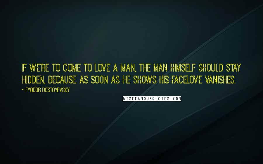 Fyodor Dostoyevsky Quotes: If we're to come to love a man, the man himself should stay hidden, because as soon as he shows his facelove vanishes.