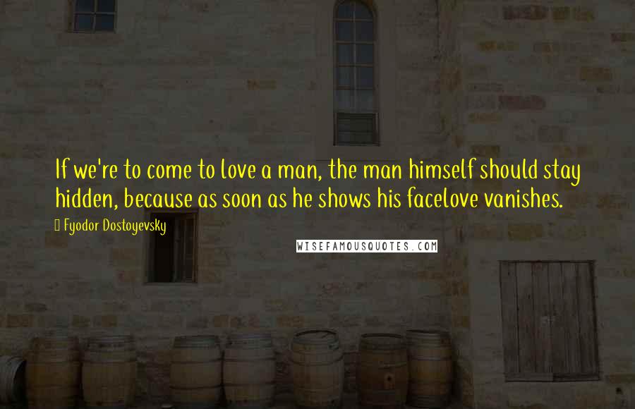 Fyodor Dostoyevsky Quotes: If we're to come to love a man, the man himself should stay hidden, because as soon as he shows his facelove vanishes.