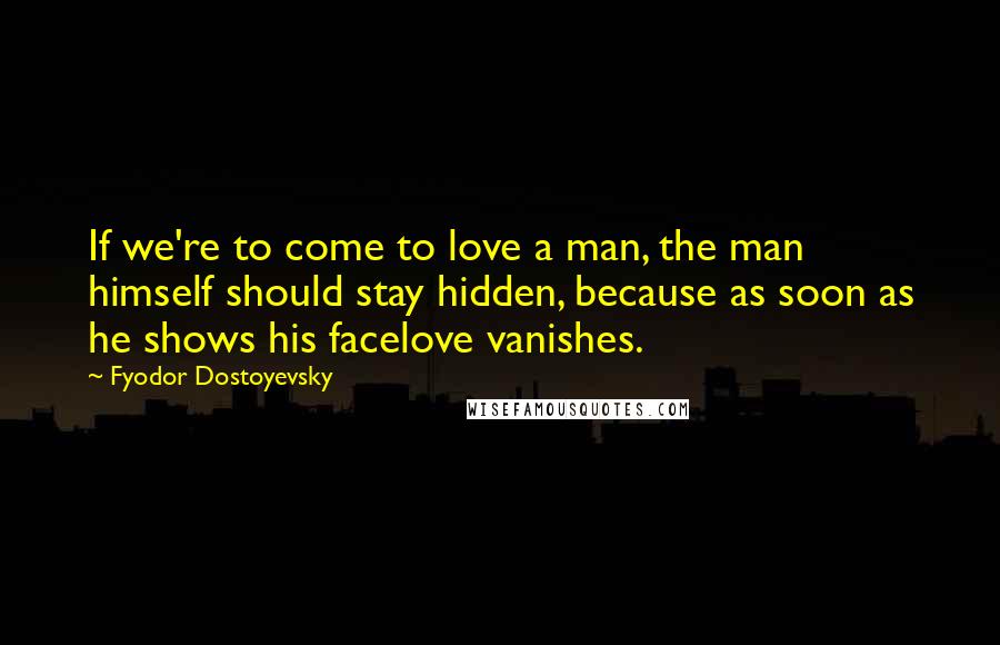 Fyodor Dostoyevsky Quotes: If we're to come to love a man, the man himself should stay hidden, because as soon as he shows his facelove vanishes.