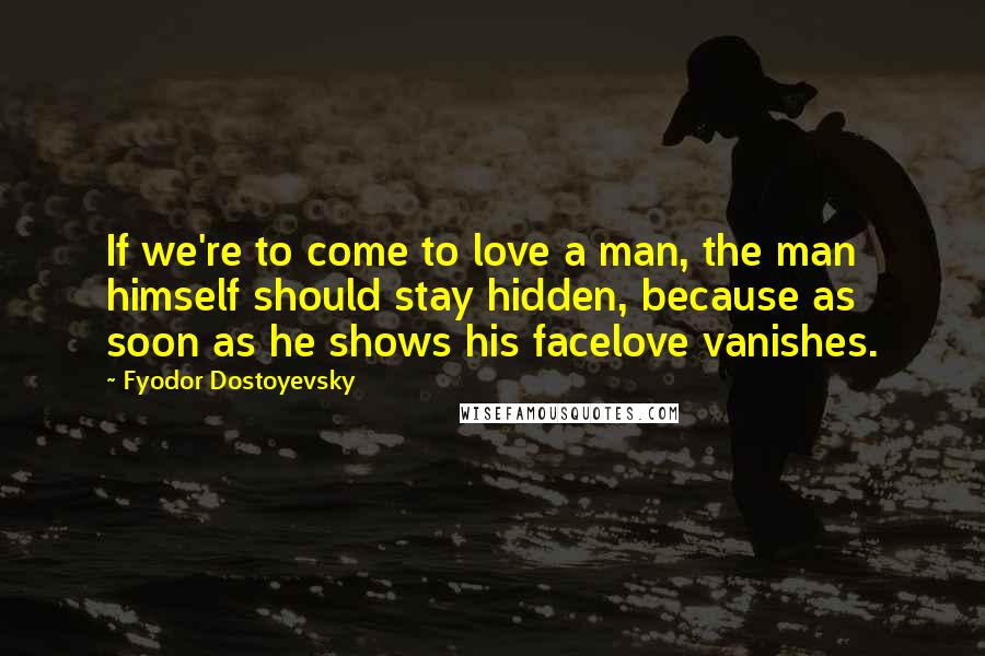 Fyodor Dostoyevsky Quotes: If we're to come to love a man, the man himself should stay hidden, because as soon as he shows his facelove vanishes.