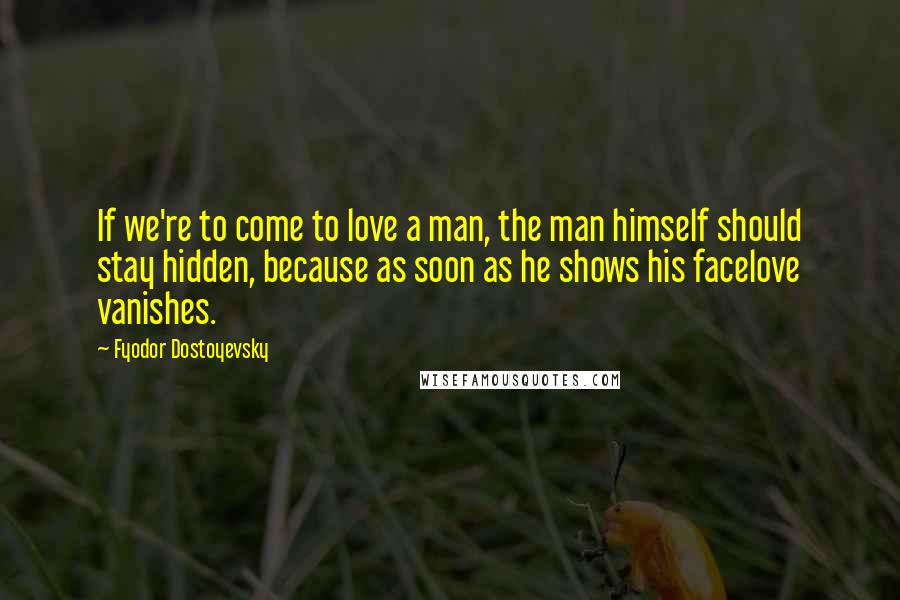 Fyodor Dostoyevsky Quotes: If we're to come to love a man, the man himself should stay hidden, because as soon as he shows his facelove vanishes.