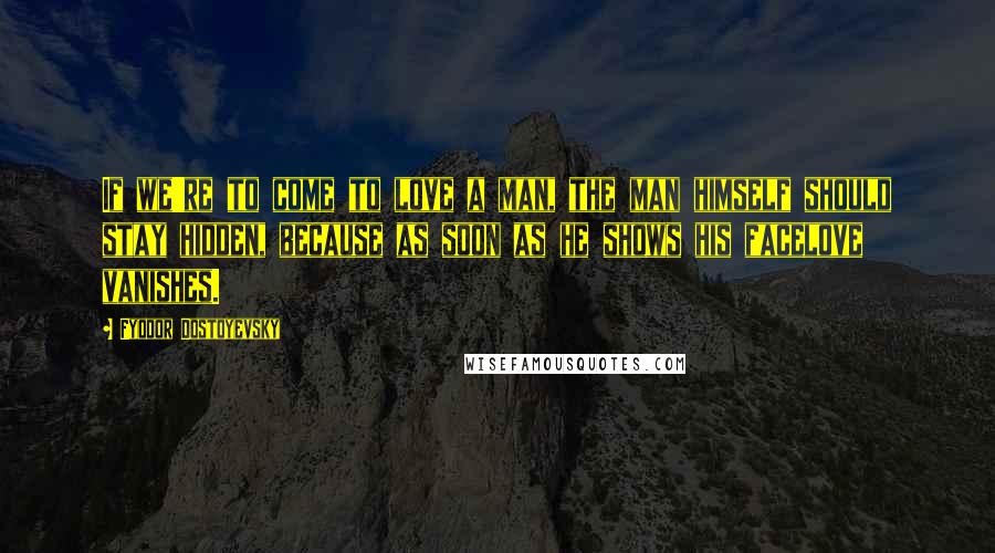 Fyodor Dostoyevsky Quotes: If we're to come to love a man, the man himself should stay hidden, because as soon as he shows his facelove vanishes.