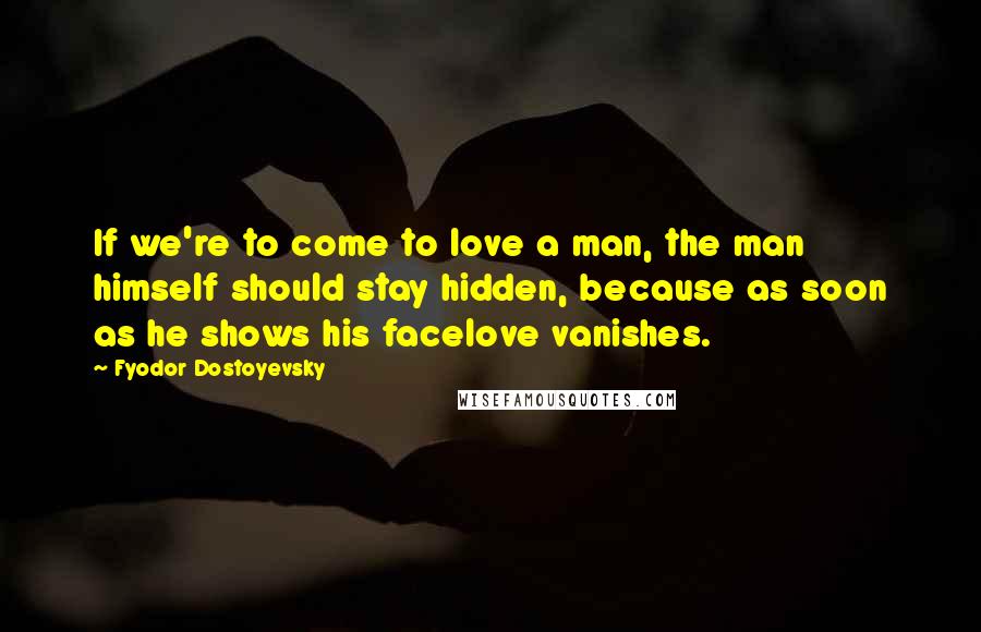 Fyodor Dostoyevsky Quotes: If we're to come to love a man, the man himself should stay hidden, because as soon as he shows his facelove vanishes.