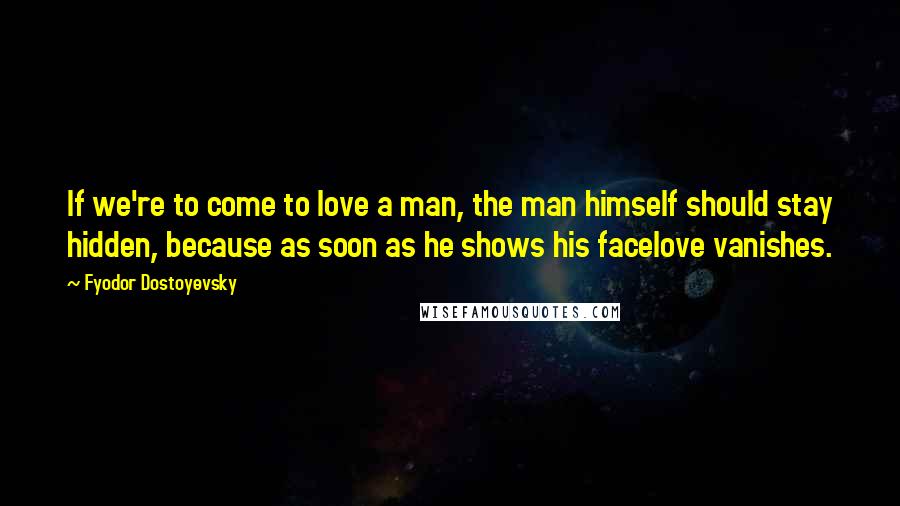 Fyodor Dostoyevsky Quotes: If we're to come to love a man, the man himself should stay hidden, because as soon as he shows his facelove vanishes.