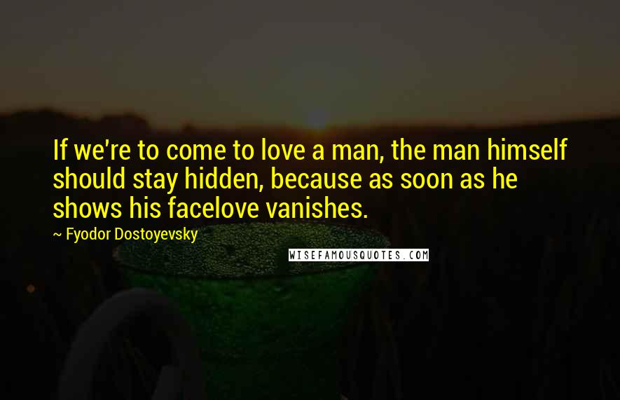 Fyodor Dostoyevsky Quotes: If we're to come to love a man, the man himself should stay hidden, because as soon as he shows his facelove vanishes.