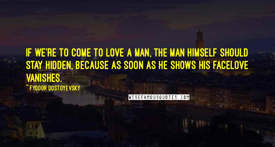Fyodor Dostoyevsky Quotes: If we're to come to love a man, the man himself should stay hidden, because as soon as he shows his facelove vanishes.