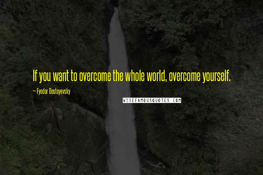 Fyodor Dostoyevsky Quotes: If you want to overcome the whole world, overcome yourself.