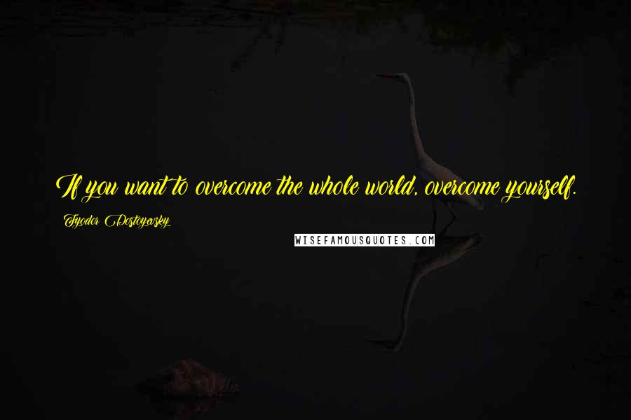 Fyodor Dostoyevsky Quotes: If you want to overcome the whole world, overcome yourself.