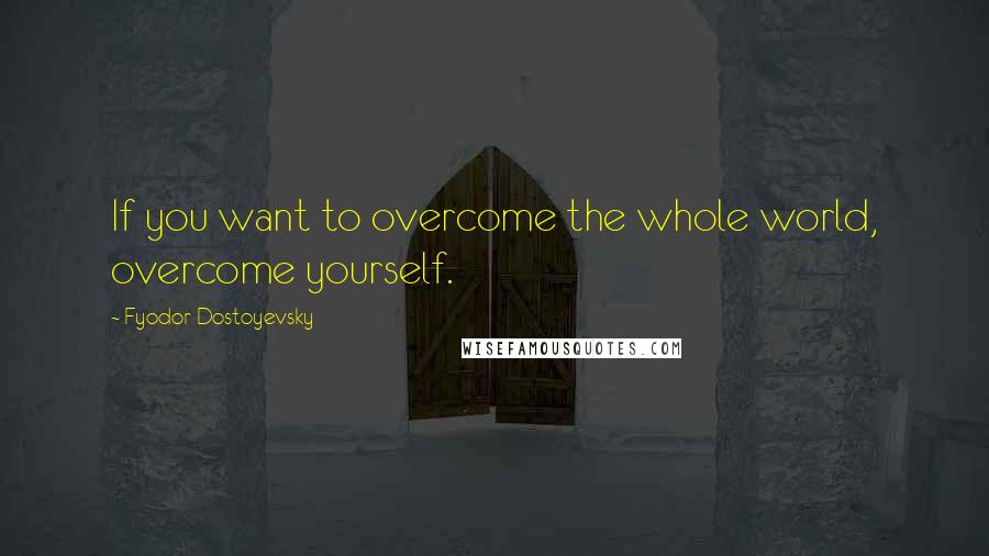 Fyodor Dostoyevsky Quotes: If you want to overcome the whole world, overcome yourself.