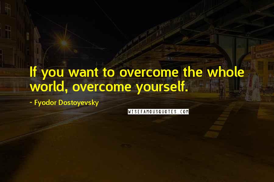 Fyodor Dostoyevsky Quotes: If you want to overcome the whole world, overcome yourself.