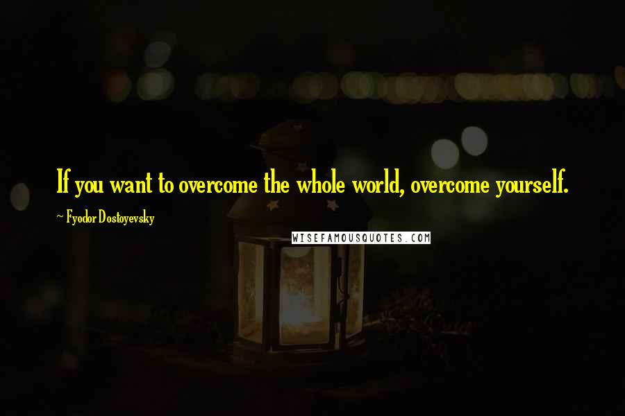 Fyodor Dostoyevsky Quotes: If you want to overcome the whole world, overcome yourself.