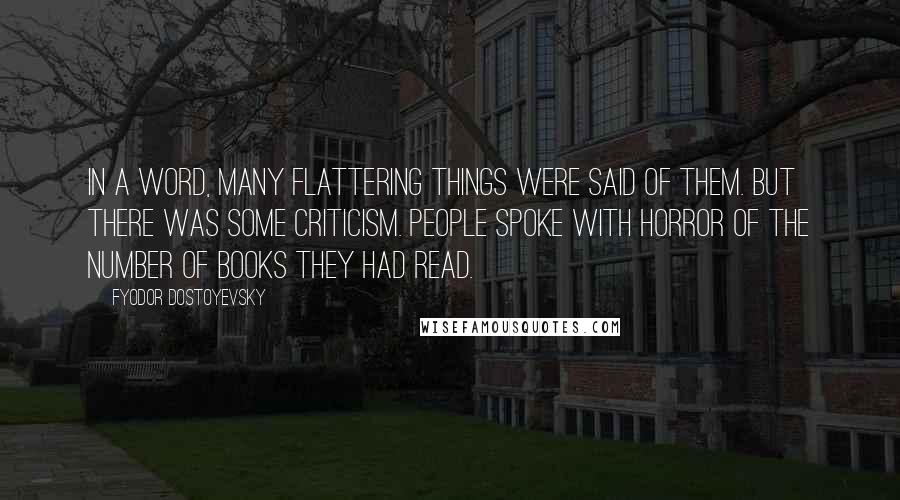 Fyodor Dostoyevsky Quotes: In a word, many flattering things were said of them. But there was some criticism. People spoke with horror of the number of books they had read.