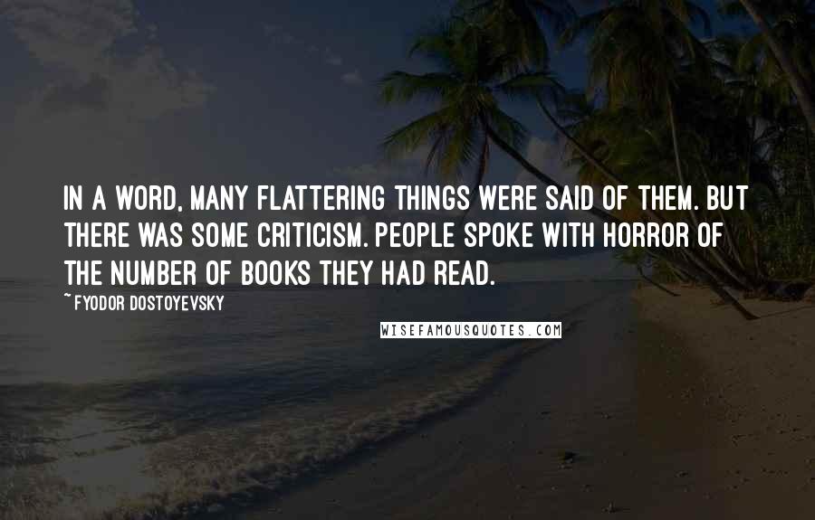 Fyodor Dostoyevsky Quotes: In a word, many flattering things were said of them. But there was some criticism. People spoke with horror of the number of books they had read.