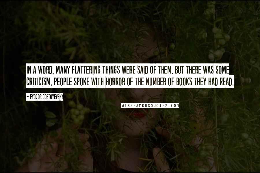Fyodor Dostoyevsky Quotes: In a word, many flattering things were said of them. But there was some criticism. People spoke with horror of the number of books they had read.