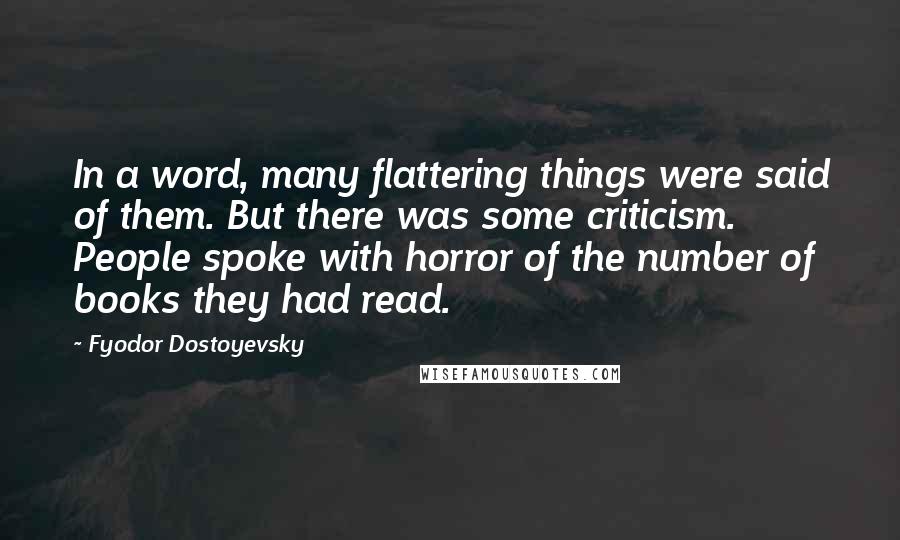 Fyodor Dostoyevsky Quotes: In a word, many flattering things were said of them. But there was some criticism. People spoke with horror of the number of books they had read.