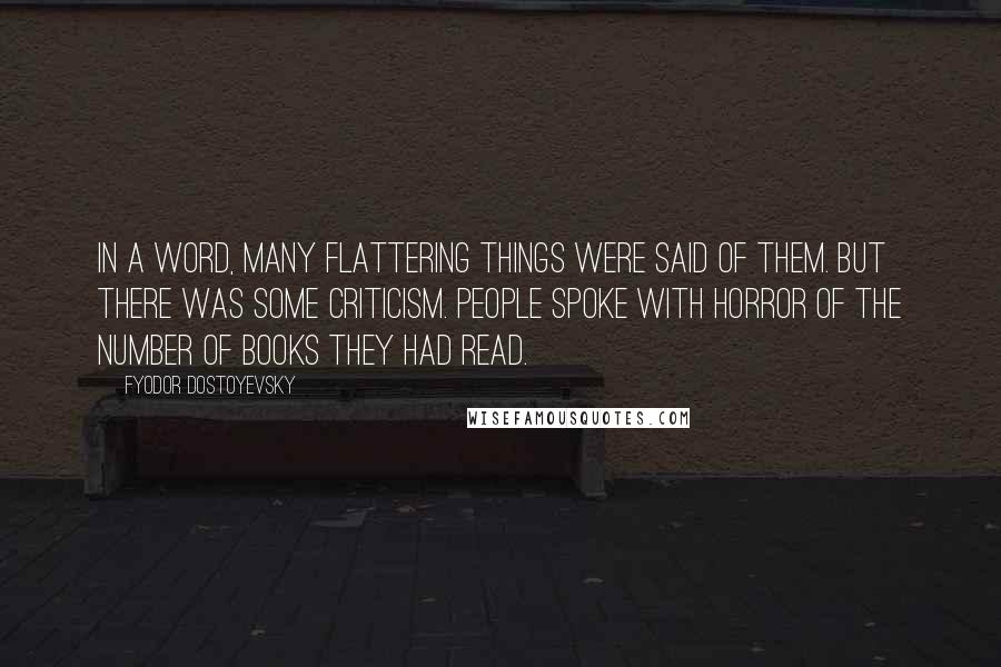 Fyodor Dostoyevsky Quotes: In a word, many flattering things were said of them. But there was some criticism. People spoke with horror of the number of books they had read.