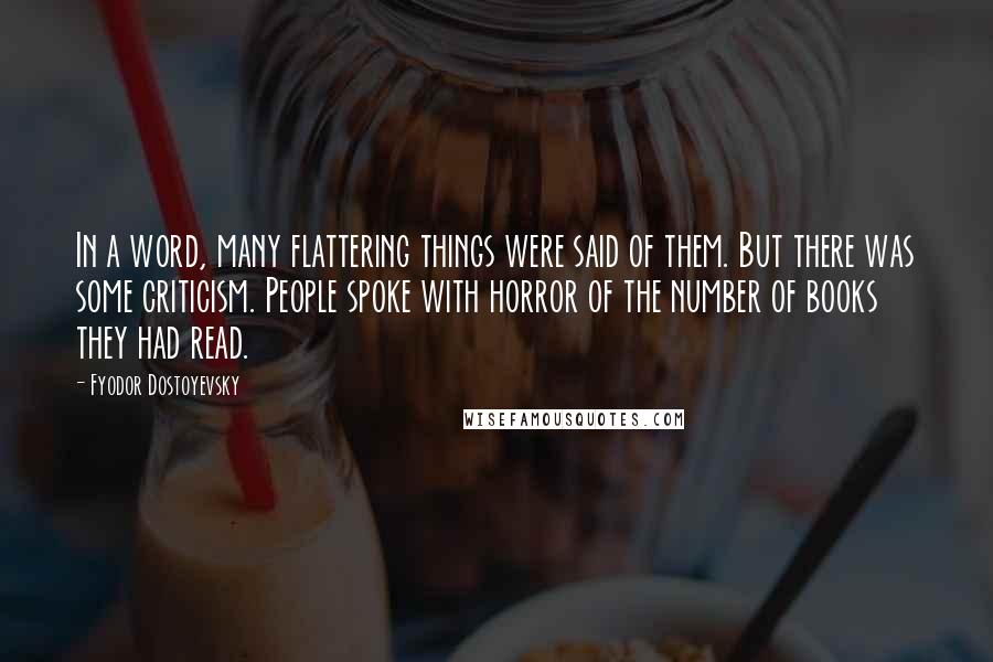 Fyodor Dostoyevsky Quotes: In a word, many flattering things were said of them. But there was some criticism. People spoke with horror of the number of books they had read.
