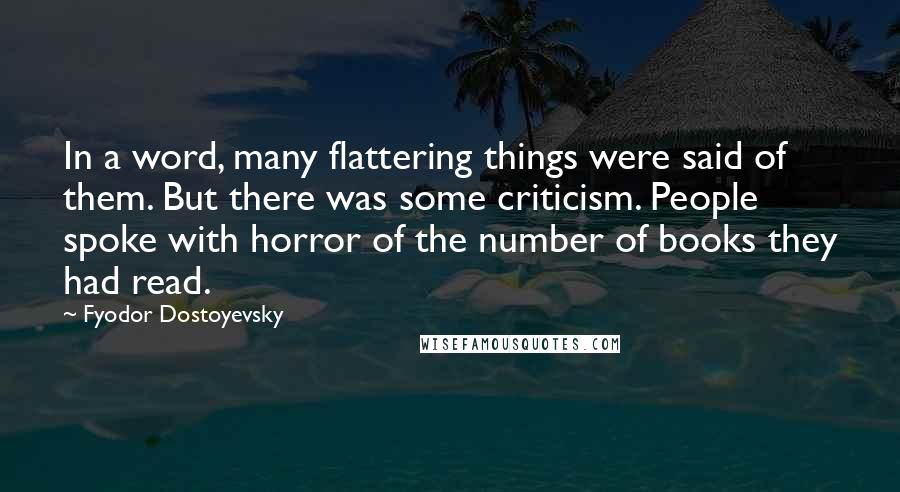Fyodor Dostoyevsky Quotes: In a word, many flattering things were said of them. But there was some criticism. People spoke with horror of the number of books they had read.