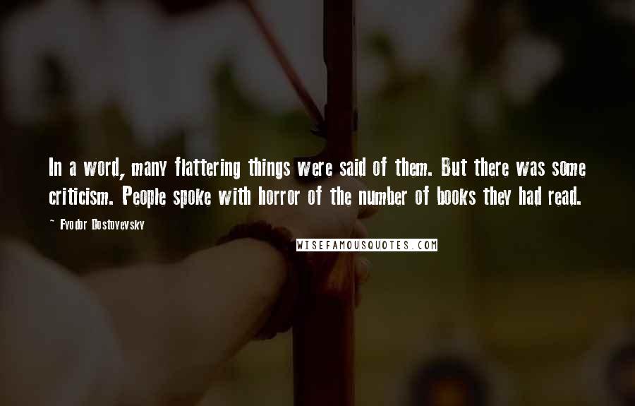 Fyodor Dostoyevsky Quotes: In a word, many flattering things were said of them. But there was some criticism. People spoke with horror of the number of books they had read.