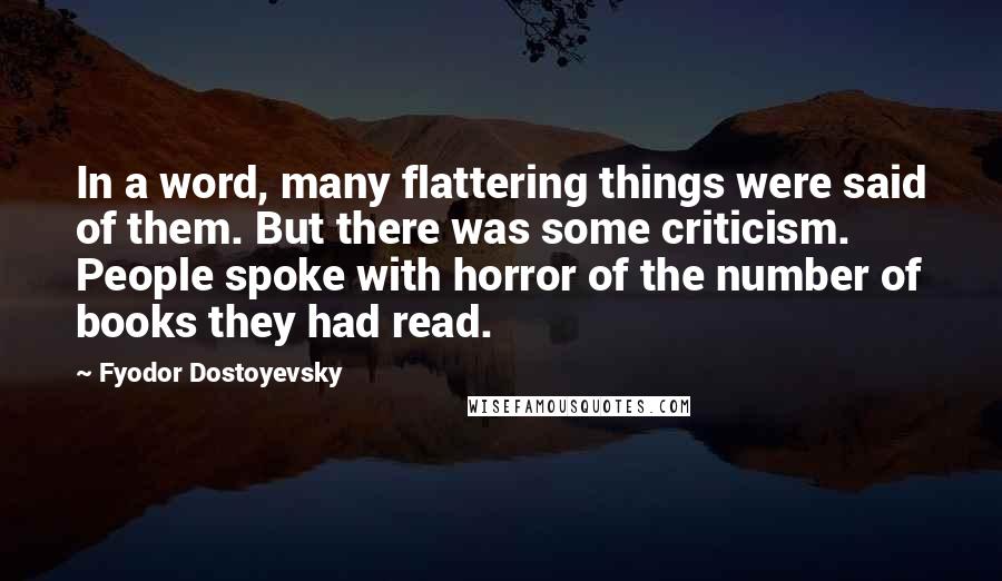 Fyodor Dostoyevsky Quotes: In a word, many flattering things were said of them. But there was some criticism. People spoke with horror of the number of books they had read.