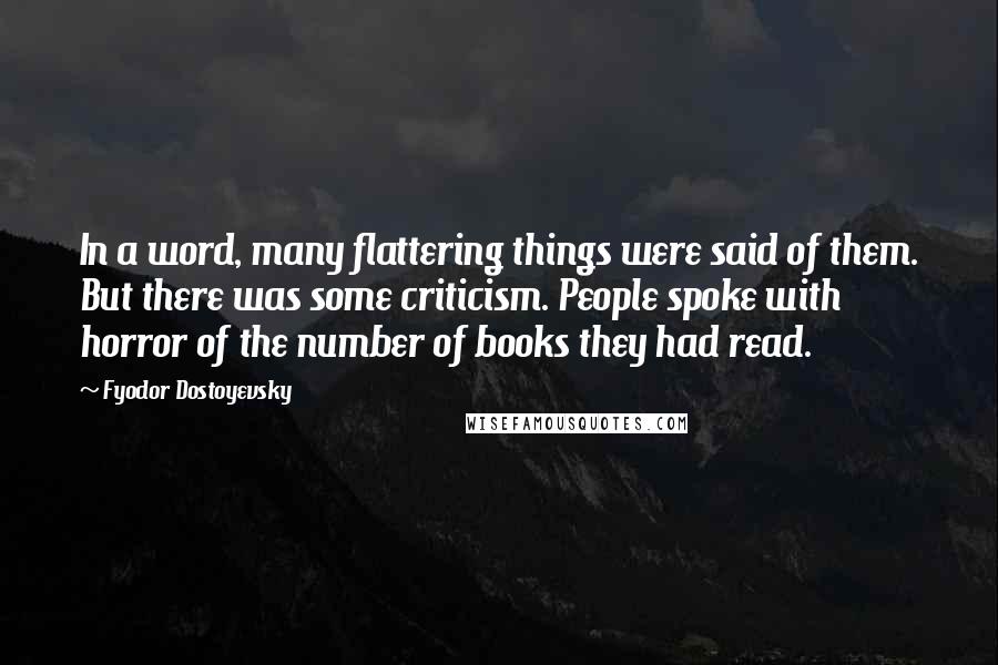 Fyodor Dostoyevsky Quotes: In a word, many flattering things were said of them. But there was some criticism. People spoke with horror of the number of books they had read.