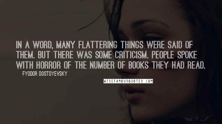 Fyodor Dostoyevsky Quotes: In a word, many flattering things were said of them. But there was some criticism. People spoke with horror of the number of books they had read.