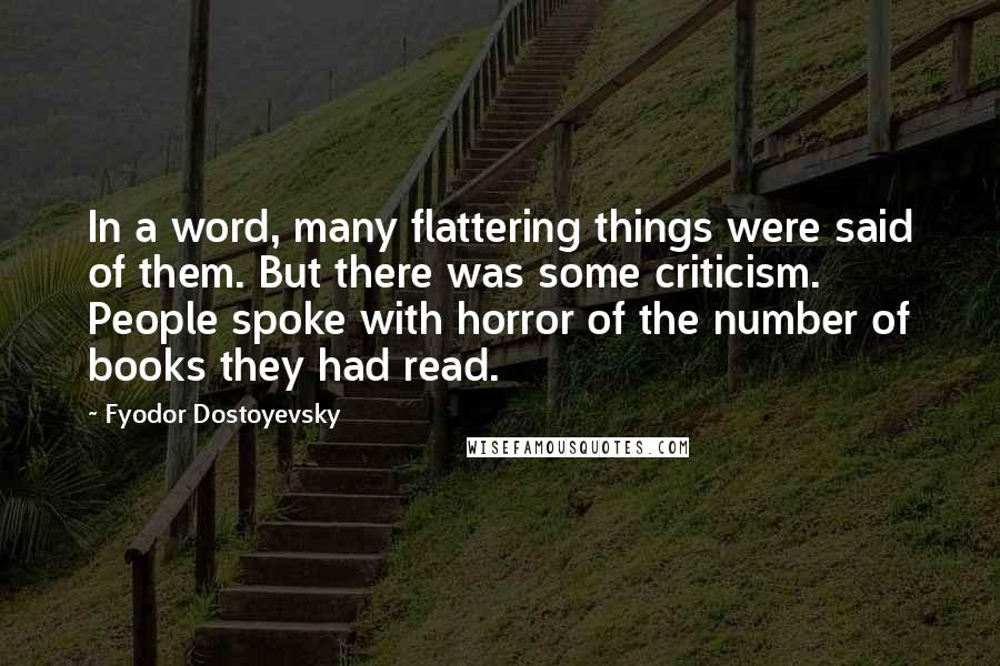 Fyodor Dostoyevsky Quotes: In a word, many flattering things were said of them. But there was some criticism. People spoke with horror of the number of books they had read.