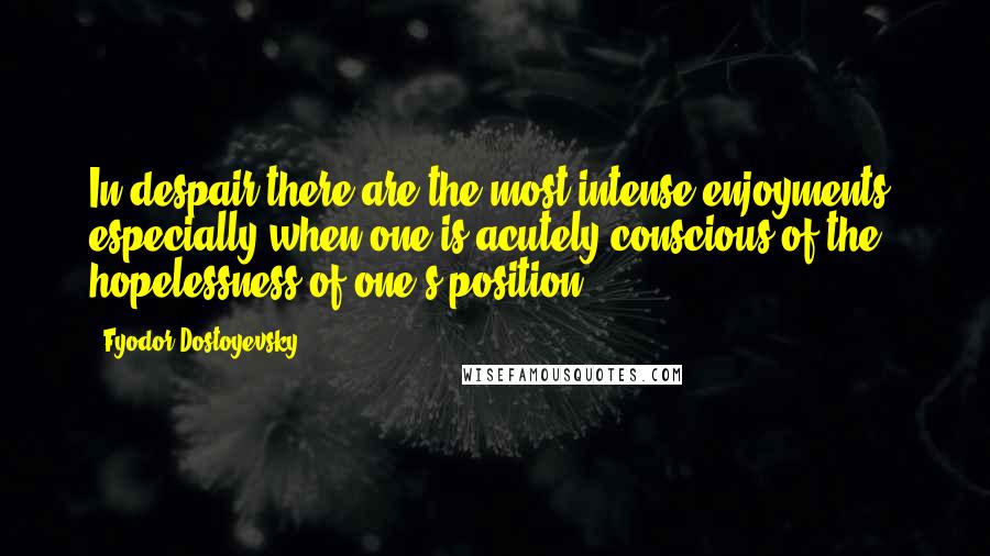 Fyodor Dostoyevsky Quotes: In despair there are the most intense enjoyments, especially when one is acutely conscious of the hopelessness of one's position.