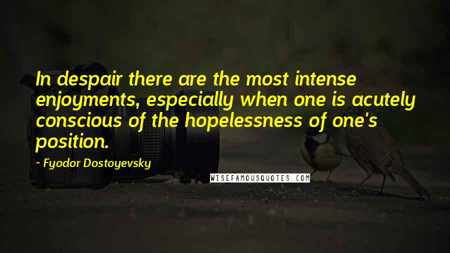 Fyodor Dostoyevsky Quotes: In despair there are the most intense enjoyments, especially when one is acutely conscious of the hopelessness of one's position.