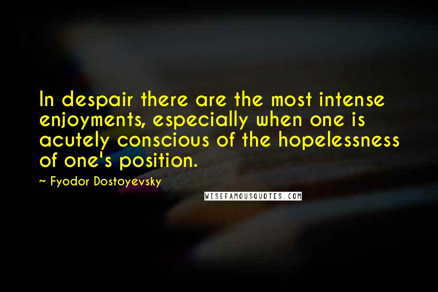 Fyodor Dostoyevsky Quotes: In despair there are the most intense enjoyments, especially when one is acutely conscious of the hopelessness of one's position.