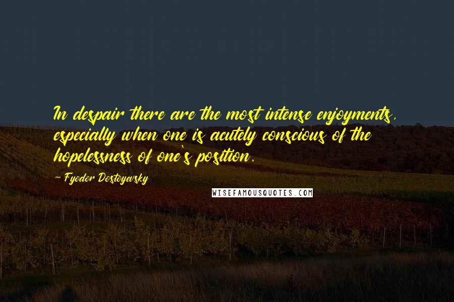 Fyodor Dostoyevsky Quotes: In despair there are the most intense enjoyments, especially when one is acutely conscious of the hopelessness of one's position.