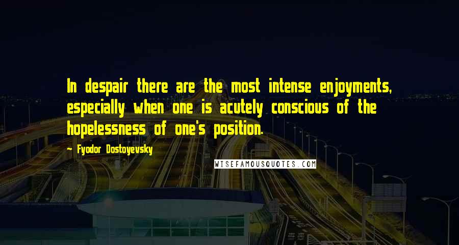 Fyodor Dostoyevsky Quotes: In despair there are the most intense enjoyments, especially when one is acutely conscious of the hopelessness of one's position.