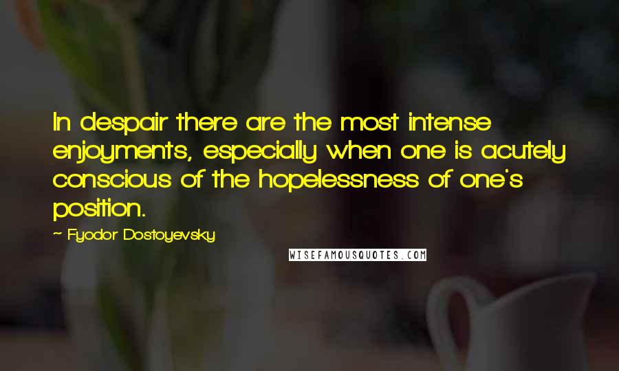 Fyodor Dostoyevsky Quotes: In despair there are the most intense enjoyments, especially when one is acutely conscious of the hopelessness of one's position.