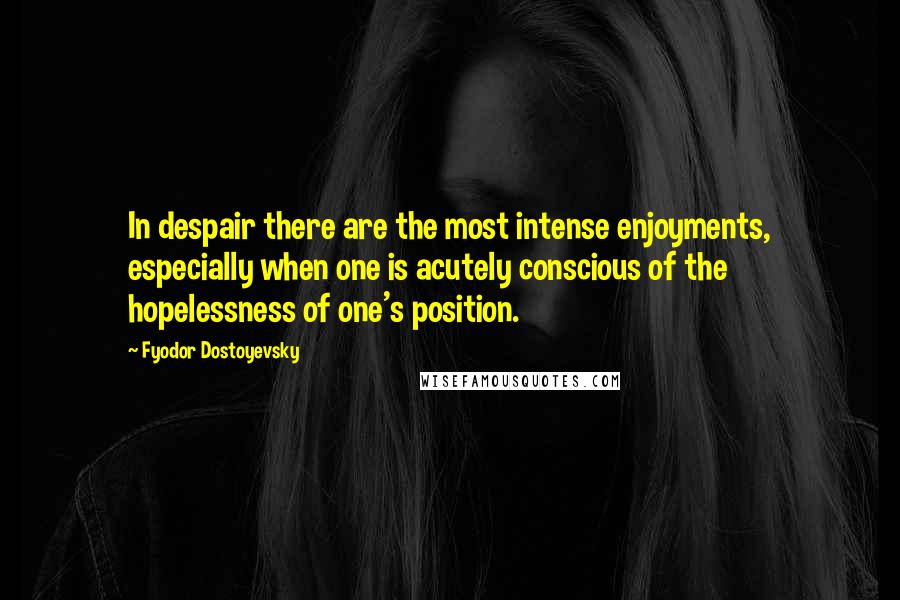 Fyodor Dostoyevsky Quotes: In despair there are the most intense enjoyments, especially when one is acutely conscious of the hopelessness of one's position.