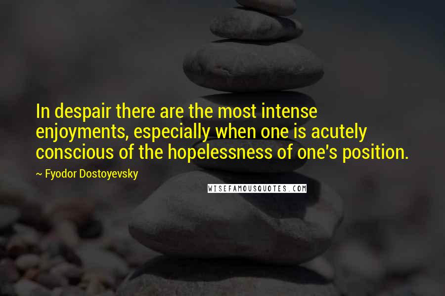 Fyodor Dostoyevsky Quotes: In despair there are the most intense enjoyments, especially when one is acutely conscious of the hopelessness of one's position.