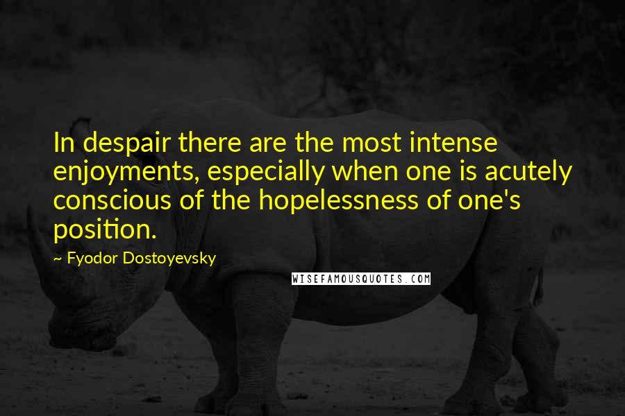 Fyodor Dostoyevsky Quotes: In despair there are the most intense enjoyments, especially when one is acutely conscious of the hopelessness of one's position.