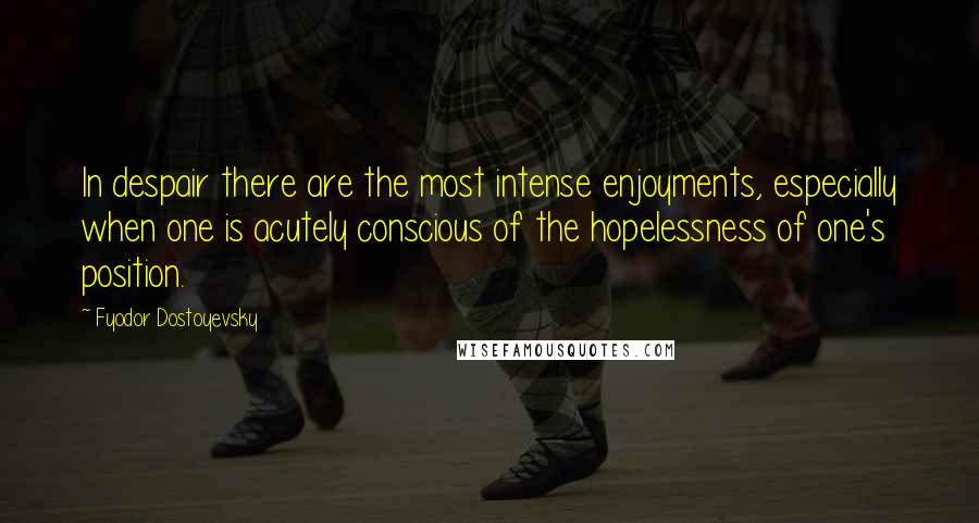 Fyodor Dostoyevsky Quotes: In despair there are the most intense enjoyments, especially when one is acutely conscious of the hopelessness of one's position.